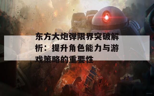 东方大炮弹限界突破解析：提升角色能力与游戏策略的重要性