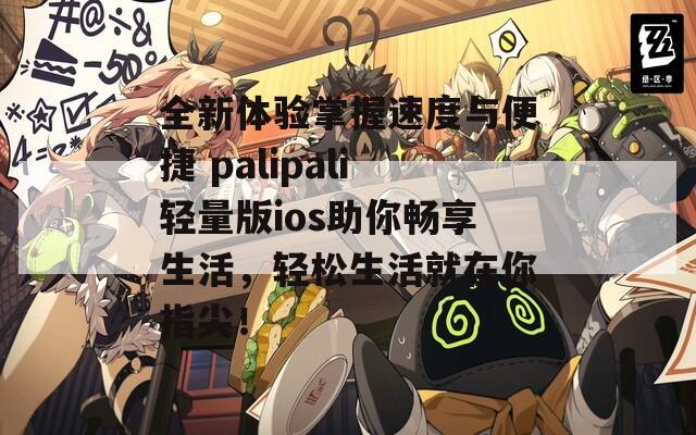 全新体验掌握速度与便捷 palipali轻量版ios助你畅享生活，轻松生活就在你指尖！