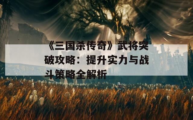 《三国杀传奇》武将突破攻略：提升实力与战斗策略全解析