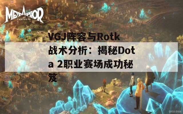 VGJ阵容与Rotk战术分析：揭秘Dota 2职业赛场成功秘笈