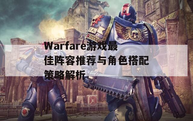 Warfare游戏最佳阵容推荐与角色搭配策略解析