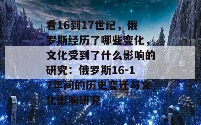 看16到17世纪，俄罗斯经历了哪些变化，文化受到了什么影响的研究：俄罗斯16-17年间的历史变迁与文化影响研究