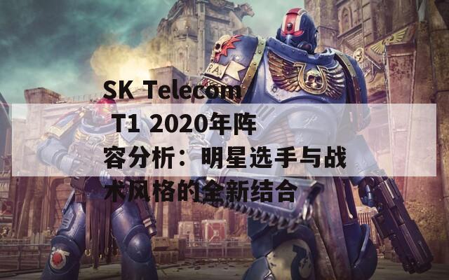 SK Telecom T1 2020年阵容分析：明星选手与战术风格的全新结合