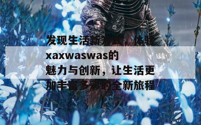 发现生活新方式，体验xaxwaswas的魅力与创新，让生活更加丰富多彩的全新旅程