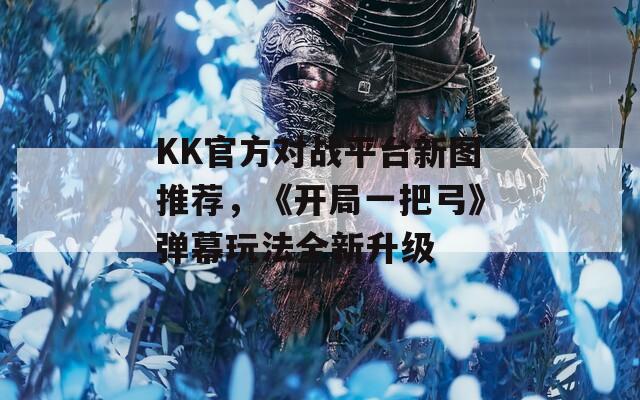 KK官方对战平台新图推荐，《开局一把弓》弹幕玩法全新升级