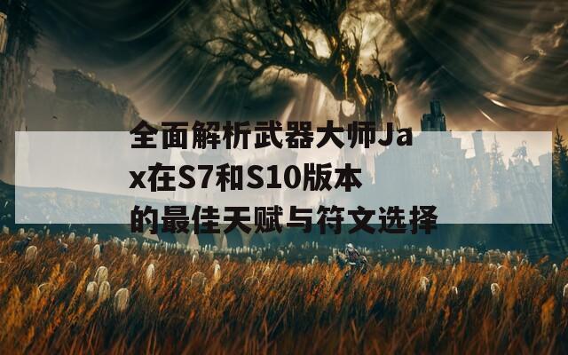 全面解析武器大师Jax在S7和S10版本的最佳天赋与符文选择