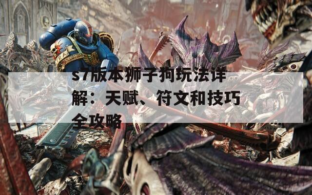 s7版本狮子狗玩法详解：天赋、符文和技巧全攻略