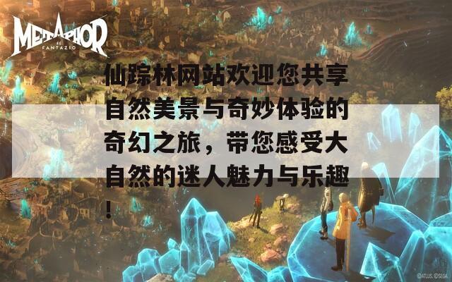 仙踪林网站欢迎您共享自然美景与奇妙体验的奇幻之旅，带您感受大自然的迷人魅力与乐趣！