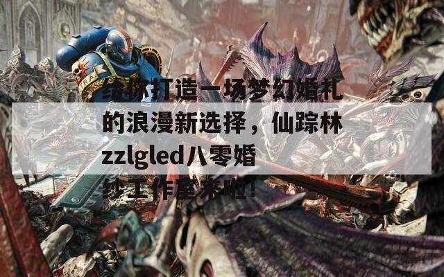 给你打造一场梦幻婚礼的浪漫新选择，仙踪林zzlgled八零婚纱工作室来啦！