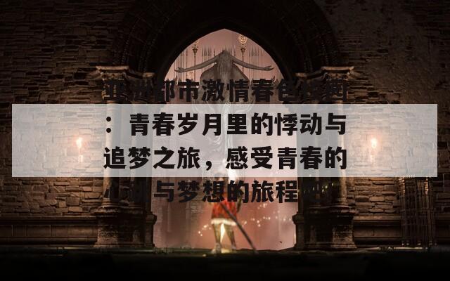 亚洲都市激情春色校园：青春岁月里的悸动与追梦之旅，感受青春的心跳与梦想的旅程吧！