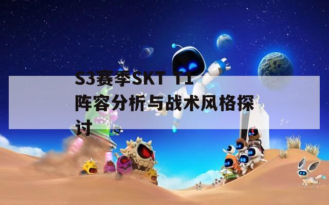 S3赛季SKT T1阵容分析与战术风格探讨