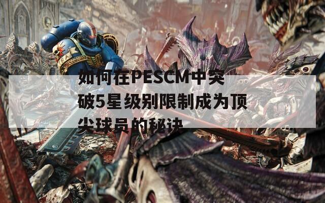 如何在PESCM中突破5星级别限制成为顶尖球员的秘诀