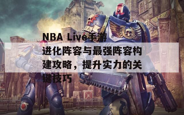 NBA Live手游进化阵容与最强阵容构建攻略，提升实力的关键技巧