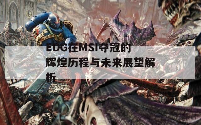 EDG在MSI夺冠的辉煌历程与未来展望解析