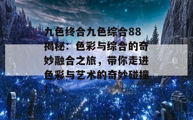 九色终合九色综合88揭秘：色彩与综合的奇妙融合之旅，带你走进色彩与艺术的奇妙碰撞！