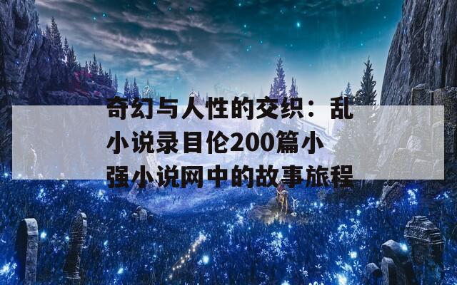 奇幻与人性的交织：乱小说录目伦200篇小强小说网中的故事旅程