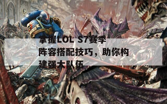 掌握LOL S7赛季阵容搭配技巧，助你构建强大队伍