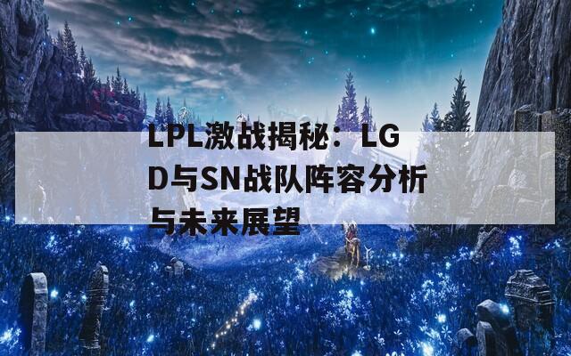 LPL激战揭秘：LGD与SN战队阵容分析与未来展望