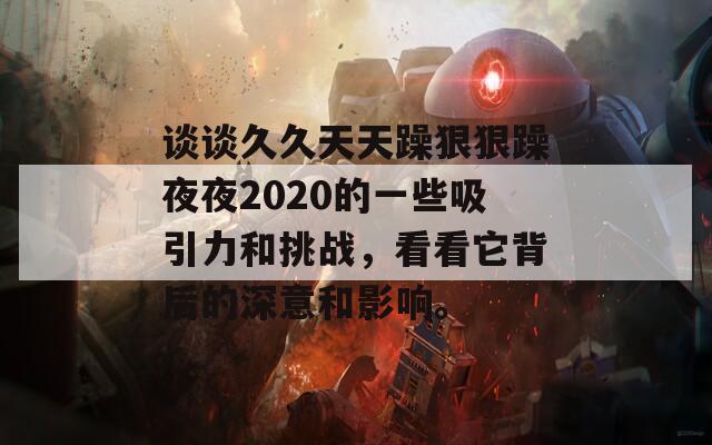 谈谈久久天天躁狠狠躁夜夜2020的一些吸引力和挑战，看看它背后的深意和影响。  第1张