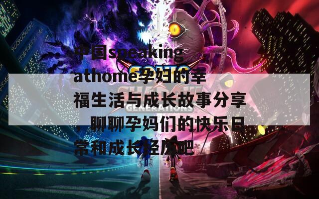 中国speakingathome孕妇的幸福生活与成长故事分享，聊聊孕妈们的快乐日常和成长经历吧