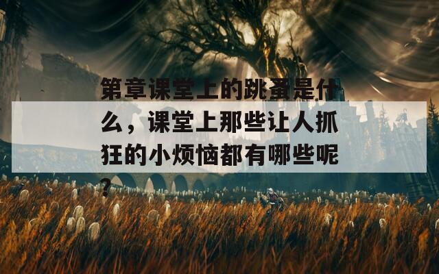 第章课堂上的跳蚤是什么，课堂上那些让人抓狂的小烦恼都有哪些呢？