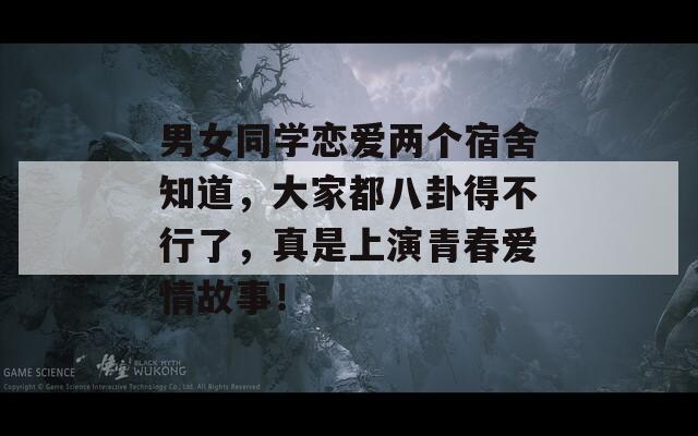 男女同学恋爱两个宿舍知道，大家都八卦得不行了，真是上演青春爱情故事！
