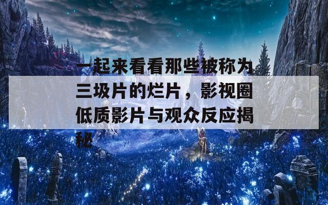 一起来看看那些被称为三圾片的烂片，影视圈低质影片与观众反应揭秘