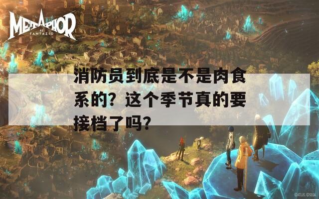 消防员到底是不是肉食系的？这个季节真的要接档了吗？