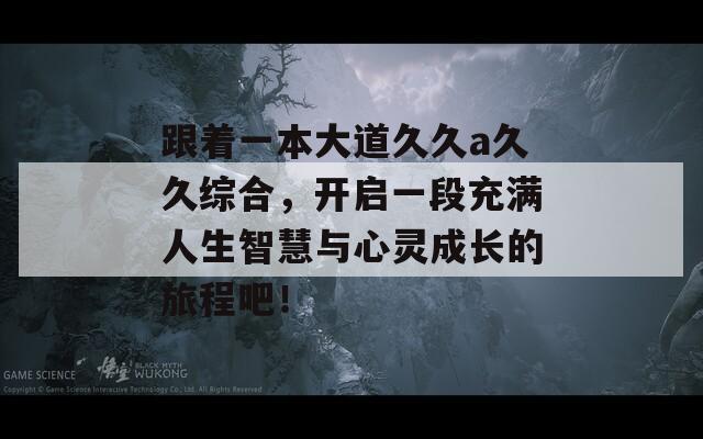 跟着一本大道久久a久久综合，开启一段充满人生智慧与心灵成长的旅程吧！