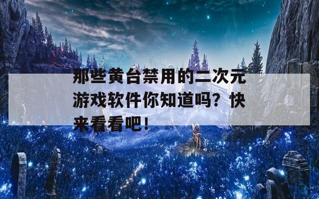 那些黄台禁用的二次元游戏软件你知道吗？快来看看吧！