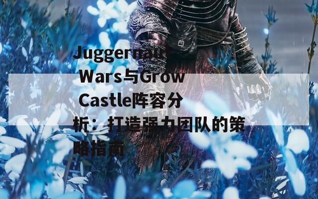 Juggernaut Wars与Grow Castle阵容分析：打造强力团队的策略指南