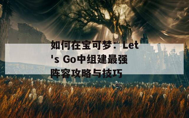 如何在宝可梦：Let's Go中组建最强阵容攻略与技巧