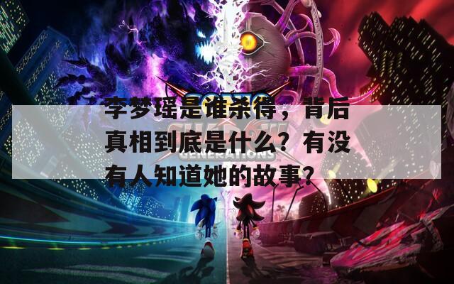 李梦瑶是谁杀得，背后真相到底是什么？有没有人知道她的故事？