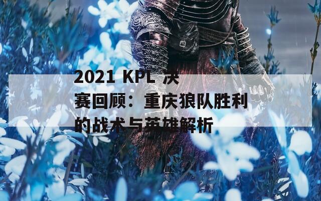 2021 KPL 决赛回顾：重庆狼队胜利的战术与英雄解析