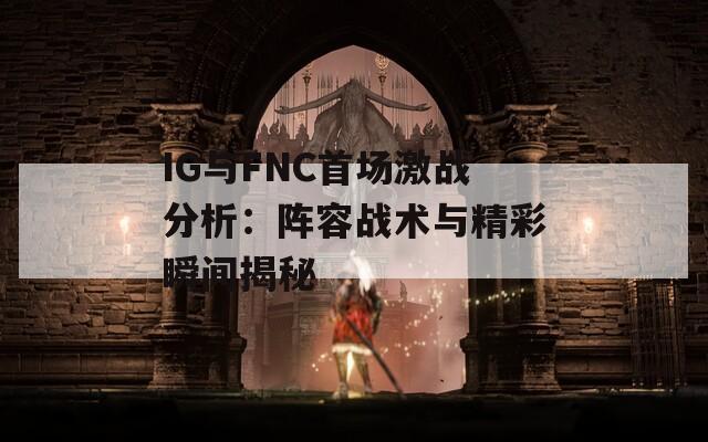 IG与FNC首场激战分析：阵容战术与精彩瞬间揭秘