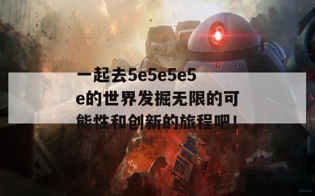 一起去5e5e5e5e的世界发掘无限的可能性和创新的旅程吧！