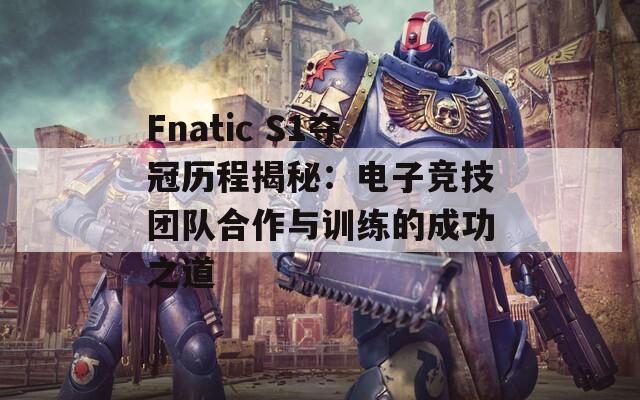 Fnatic S1夺冠历程揭秘：电子竞技团队合作与训练的成功之道