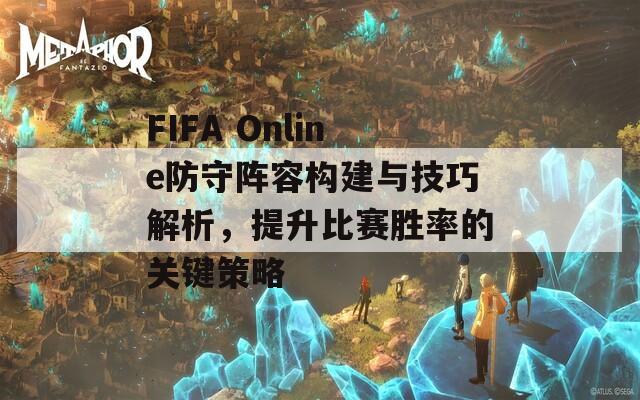 FIFA Online防守阵容构建与技巧解析，提升比赛胜率的关键策略