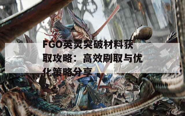 FGO英灵突破材料获取攻略：高效刷取与优化策略分享