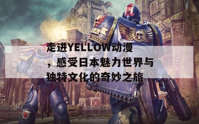 走进YELLOW动漫，感受日本魅力世界与独特文化的奇妙之旅