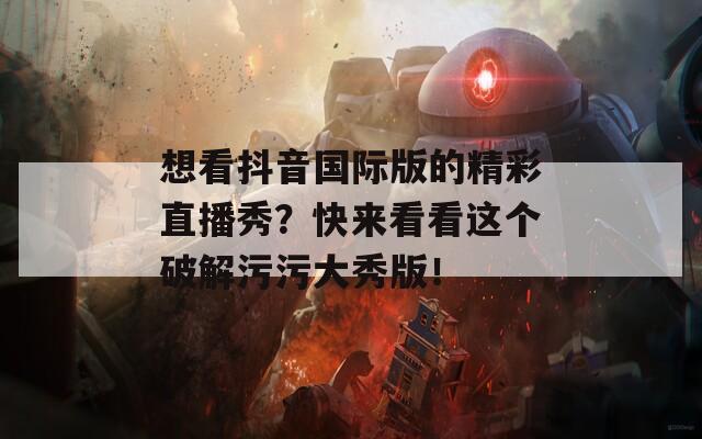 想看抖音国际版的精彩直播秀？快来看看这个破解污污大秀版！