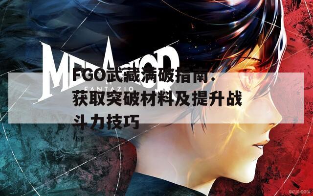 FGO武藏满破指南：获取突破材料及提升战斗力技巧