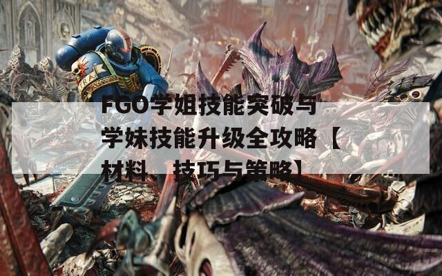 FGO学姐技能突破与学妹技能升级全攻略【材料、技巧与策略】