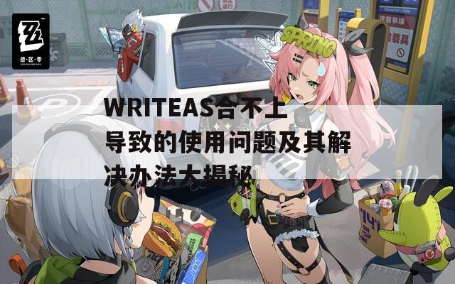 WRITEAS合不上导致的使用问题及其解决办法大揭秘