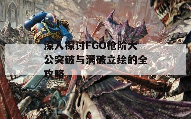 深入探讨FGO枪阶大公突破与满破立绘的全攻略