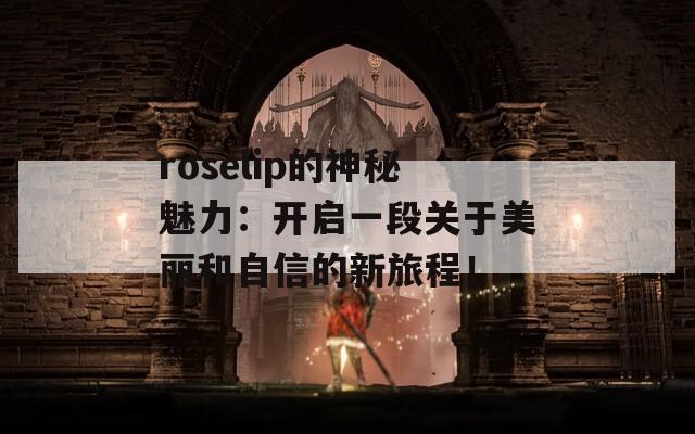 roselip的神秘魅力：开启一段关于美丽和自信的新旅程！