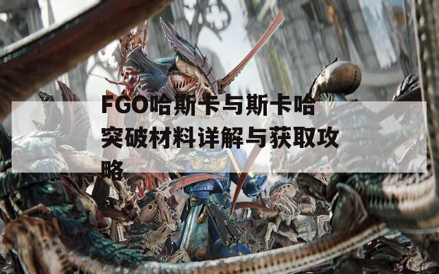 FGO哈斯卡与斯卡哈突破材料详解与获取攻略  第1张