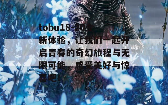 tobu18-20全新体验，让我们一起开启青春的奇幻旅程与无限可能，感受美好与惊喜吧！