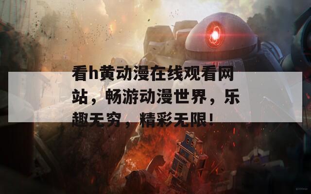 看h黄动漫在线观看网站，畅游动漫世界，乐趣无穷，精彩无限！