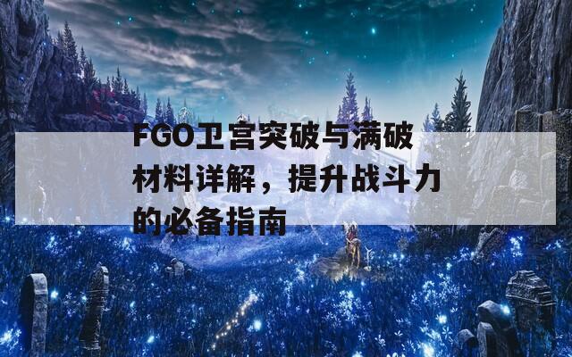 FGO卫宫突破与满破材料详解，提升战斗力的必备指南